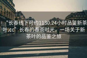 “长春线下可约1130.24小时品鉴新茶叶.cc”长春的春茶时光，一场关于新茶叶的品鉴之旅