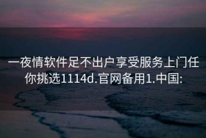 一夜情软件足不出户享受服务上门任你挑选1114d.官网备用1.中国: