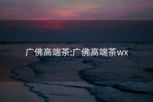 广佛高端茶:广佛高端茶wx