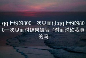 qq上约的800一次见面付:qq上约的800一次见面付结果被骗了对面说砍我真的吗