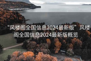 “风楼阁全国信息2024最新版”风楼阁全国信息2024最新版概览