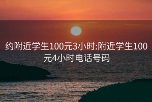 约附近学生100元3小时:附近学生100元4小时电话号码