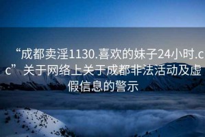 “成都卖淫1130.喜欢的妹子24小时.cc”关于网络上关于成都非法活动及虚假信息的警示