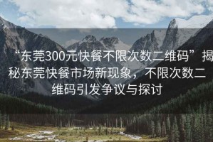 “东莞300元快餐不限次数二维码”揭秘东莞快餐市场新现象，不限次数二维码引发争议与探讨