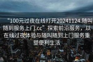 “100元过夜在线打开20241124.随叫随到服务上门.cc”探索前沿服务，以在线过夜体验与随叫随到上门服务重塑便利生活