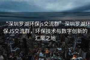 “深圳罗湖环保js交流群”深圳罗湖环保JS交流群，环保技术与数字创新的汇聚之地