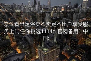 怎么看出足浴卖不卖足不出户享受服务上门任你挑选1114d.官网备用1.中国: