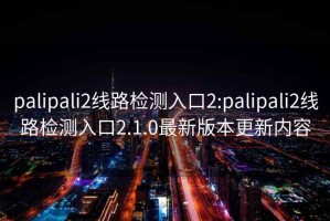 palipali2线路检测入口2:palipali2线路检测入口2.1.0最新版本更新内容