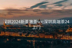 深圳2024新茶嫩茶wx:深圳高端茶24上门