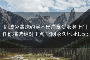 同城免费炮约足不出户享受服务上门任你挑选绝对正点.官网永久地址1.cc: