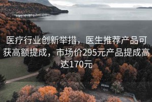 医疗行业创新举措，医生推荐产品可获高额提成，市场价295元产品提成高达170元