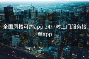 全国凤楼可约app:24小时上门服务接单app