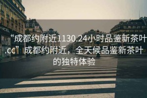 “成都约附近1130.24小时品鉴新茶叶.cc”成都约附近，全天候品鉴新茶叶的独特体验