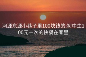 河源东源小巷子里100块钱的:初中生100元一次的快餐在哪里