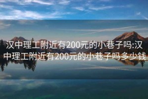 汉中理工附近有200元的小巷子吗:汉中理工附近有200元的小巷子吗多少钱