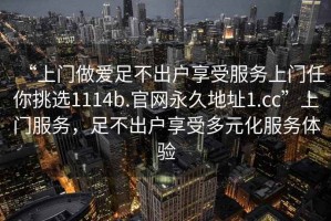 “上门做爱足不出户享受服务上门任你挑选1114b.官网永久地址1.cc”上门服务，足不出户享受多元化服务体验