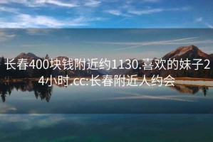 长春400块钱附近约1130.喜欢的妹子24小时.cc:长春附近人约会