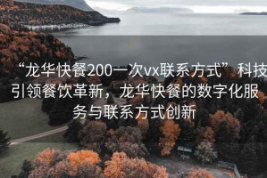 “龙华快餐200一次vx联系方式”科技引领餐饮革新，龙华快餐的数字化服务与联系方式创新