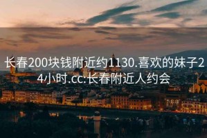 长春200块钱附近约1130.喜欢的妹子24小时.cc:长春附近人约会