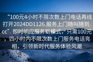 “100元4小时不限次数上门电话再线打开2024DD1126.服务上门随叫随到.cc”即时响应服务新模式，只需100元，四小时内不限次数上门服务电话亮相，引领新时代服务体验风潮