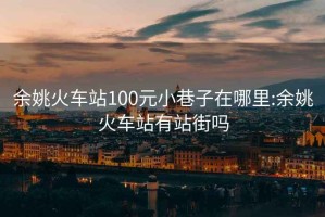 余姚火车站100元小巷子在哪里:余姚火车站有站街吗