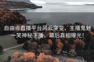 自由点直播平台风云突变，主播鬼魅一笑神秘下播，幕后真相曝光！