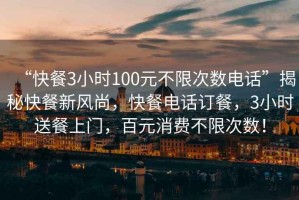 “快餐3小时100元不限次数电话”揭秘快餐新风尚，快餐电话订餐，3小时送餐上门，百元消费不限次数！