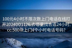 100元4小时不限次数上门电话在线打开2024DD1126.去哪里找合适24小时.cc:500块上门4个小时电话号码?