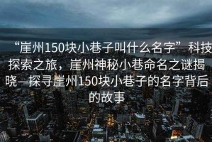 “崖州150块小巷子叫什么名字”科技探索之旅，崖州神秘小巷命名之谜揭晓—探寻崖州150块小巷子的名字背后的故事