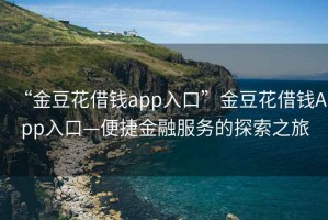 “金豆花借钱app入口”金豆花借钱App入口—便捷金融服务的探索之旅