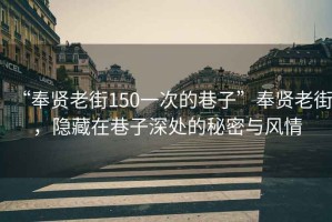 “奉贤老街150一次的巷子”奉贤老街，隐藏在巷子深处的秘密与风情