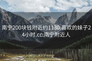 南宁200块钱附近约1130.喜欢的妹子24小时.cc:南宁附近人