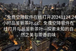 “免费空降软件在线打开20241124.24小时品鉴新茶叶.cc”免费空降软件在线打开与品鉴新茶叶—探索未知的自然之美与茶香韵味