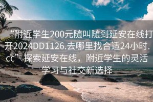 “附近学生200元随叫随到延安在线打开2024DD1126.去哪里找合适24小时.cc”探索延安在线，附近学生的灵活学习与社交新选择