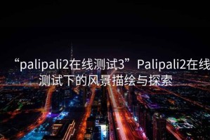 “palipali2在线测试3”Palipali2在线测试下的风景描绘与探索