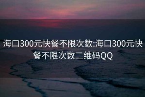 海口300元快餐不限次数:海口300元快餐不限次数二维码QQ