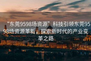 “东莞9598场资源”科技引领东莞9598场资源革新，探索新时代的产业变革之路