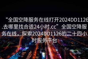 “全国空降服务在线打开2024DD1126.去哪里找合适24小时.cc”全国空降服务在线，探索2024DD1126的二十四小时服务平台