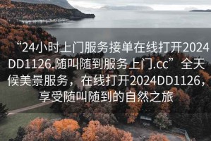 “24小时上门服务接单在线打开2024DD1126.随叫随到服务上门.cc”全天候美景服务，在线打开2024DD1126，享受随叫随到的自然之旅