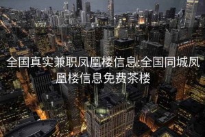 全国真实兼职凤凰楼信息:全国同城凤凰楼信息免费茶楼