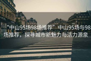 “中山95场98场推荐”中山95场与98场推荐，探寻城市新魅力与活力源泉