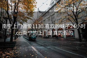 南宁上门做爱1130.喜欢的妹子24小时.cc:南宁的上门是真的假的