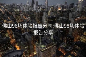 佛山98场体验报告分享:佛山98场体验报告分享