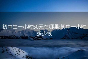 初中生一小时50元在哪里:初中一小时多少钱