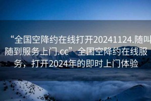 “全国空降约在线打开20241124.随叫随到服务上门.cc”全国空降约在线服务，打开2024年的即时上门体验