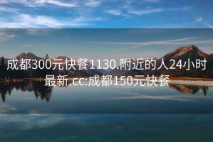 成都300元快餐1130.附近的人24小时最新.cc:成都150元快餐