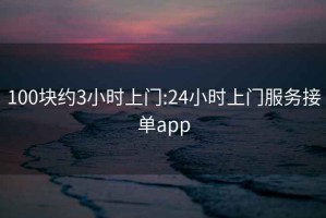 100块约3小时上门:24小时上门服务接单app