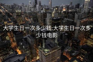 大学生日一次多少钱:大学生日一次多少钱电影