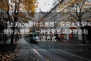 “上无spa是什么意思”探究上无SPA是什么意思，一种全新的健康理念与生活方式