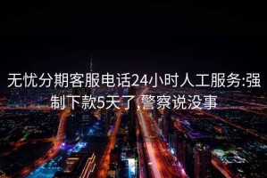 无忧分期客服电话24小时人工服务:强制下款5天了,警察说没事